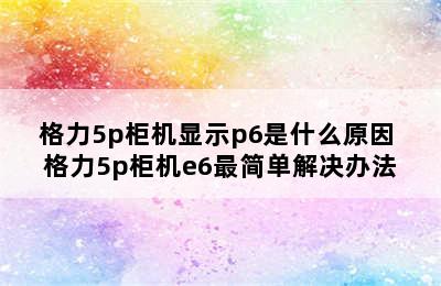 格力5p柜机显示p6是什么原因 格力5p柜机e6最简单解决办法